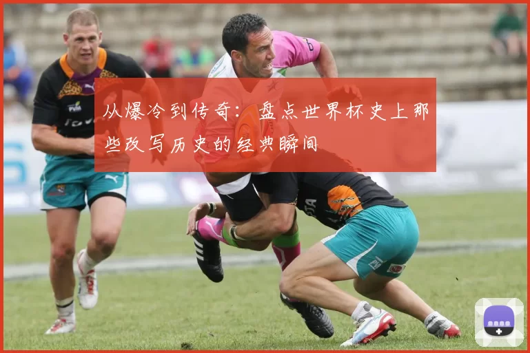 从爆冷到传奇：盘点世界杯史上那些改写历史的经典瞬间