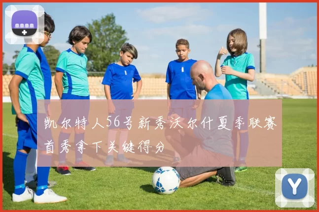 凯尔特人56号新秀沃尔什夏季联赛首秀拿下关键得分