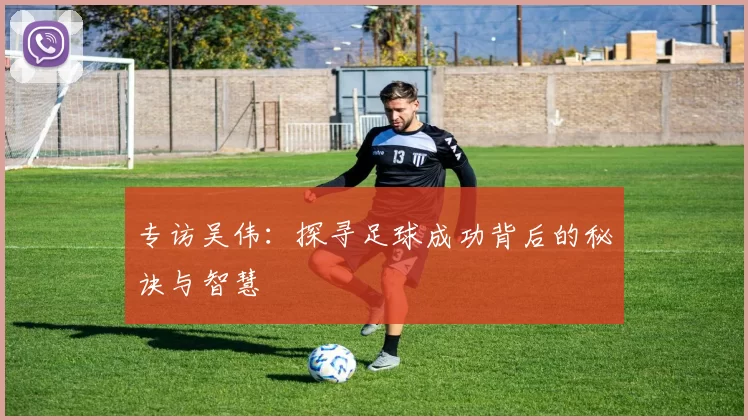 专访吴伟：探寻足球成功背后的秘诀与智慧