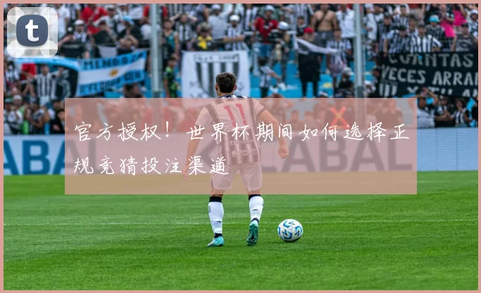 官方授权！世界杯期间如何选择正规竞猜投注渠道