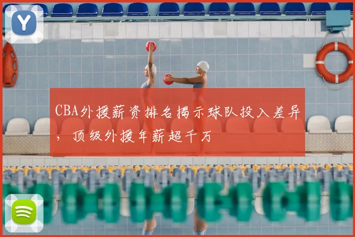 CBA外援薪资排名揭示球队投入差异，顶级外援年薪超千万