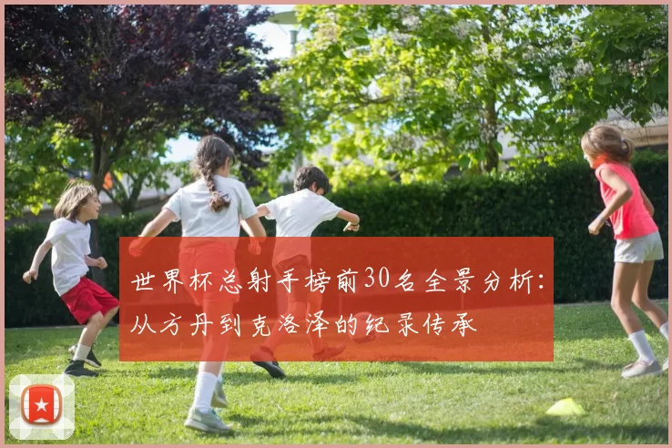 世界杯总射手榜前30名全景分析：从方丹到克洛泽的纪录传承