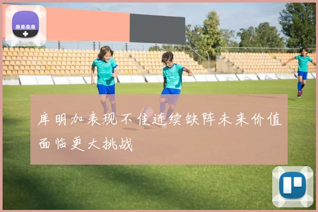 库明加表现不佳连续缺阵未来价值面临更大挑战