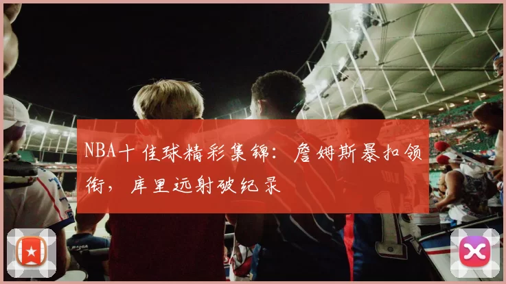NBA十佳球精彩集锦：詹姆斯暴扣领衔，库里远射破纪录