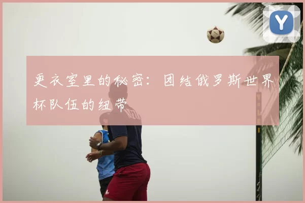更衣室里的秘密：团结俄罗斯世界杯队伍的纽带