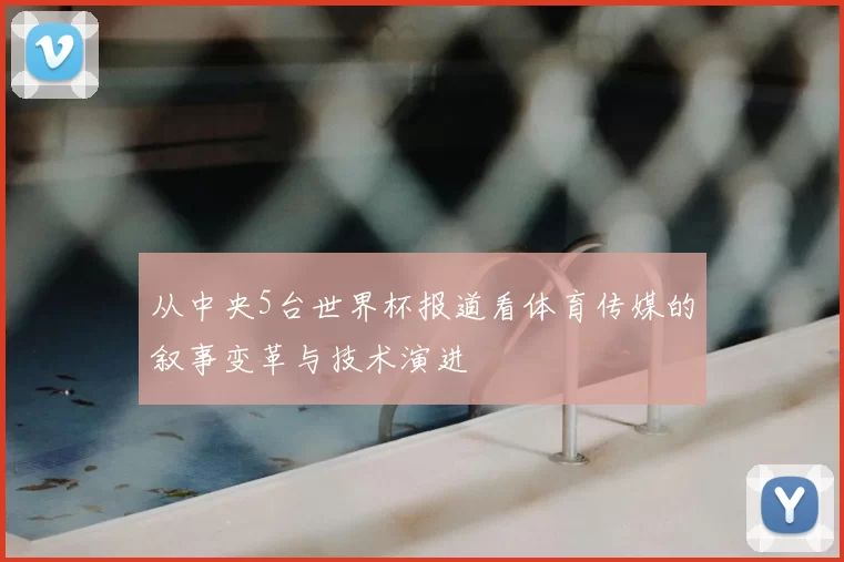 从中央5台世界杯报道看体育传媒的叙事变革与技术演进