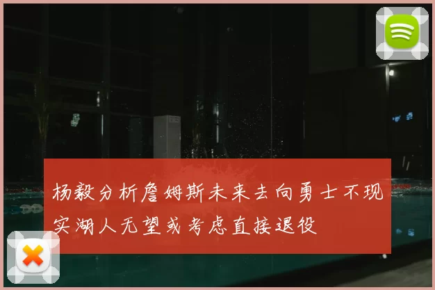 杨毅分析詹姆斯未来去向勇士不现实湖人无望或考虑直接退役