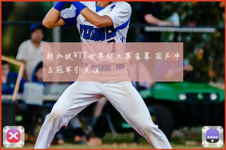 新加坡WTT世界杯决赛落幕 国乒冲击冠军引关注