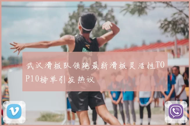 武汉滑板队领跑最新滑板灵活性TOP10榜单引发热议