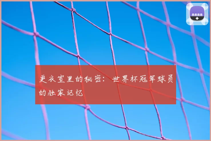更衣室里的秘密：世界杯冠军球员的独家记忆