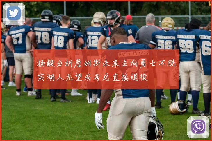 杨毅分析詹姆斯未来去向勇士不现实湖人无望或考虑直接退役