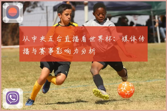 从中央五台直播看世界杯：媒体传播与赛事影响力分析