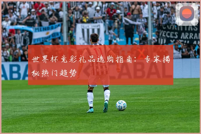 世界杯竞彩礼品选购指南：专家揭秘热门趋势