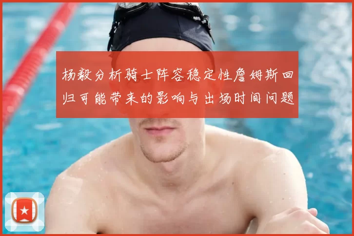 杨毅分析骑士阵容稳定性詹姆斯回归可能带来的影响与出场时间问题