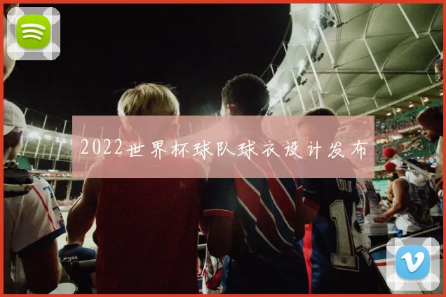 2022世界杯球队球衣设计发布