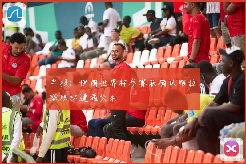 早报：伊朗世界杯参赛获确认维拉欧联杯遭遇失利