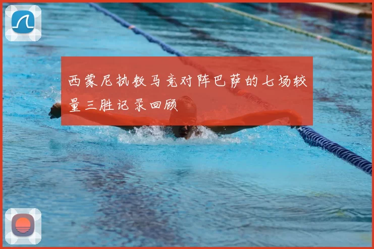 西蒙尼执教马竞对阵巴萨的七场较量三胜记录回顾