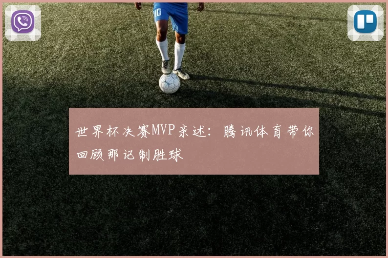 世界杯决赛MVP亲述：腾讯体育带你回顾那记制胜球