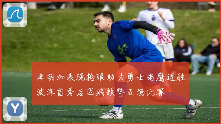 库明加表现抢眼助力勇士老鹰连胜波津首秀后因病缺阵五场比赛