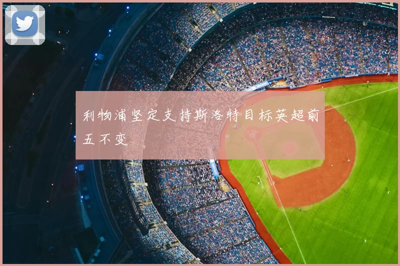 利物浦坚定支持斯洛特目标英超前五不变