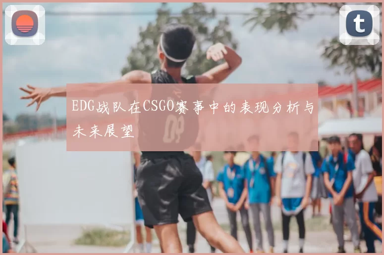 EDG战队在CSGO赛事中的表现分析与未来展望