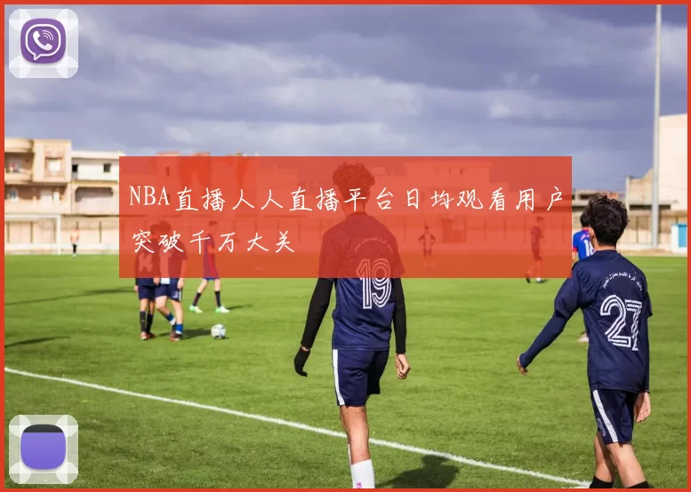 NBA直播人人直播平台日均观看用户突破千万大关