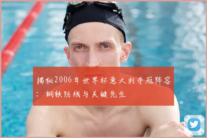 揭秘2006年世界杯意大利夺冠阵容:钢铁防线与关键先生