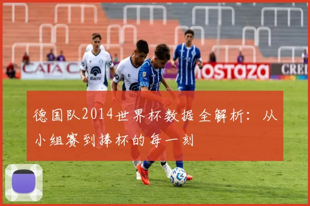 德国队2014世界杯数据全解析：从小组赛到捧杯的每一刻