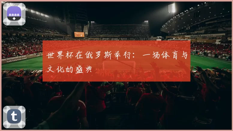 世界杯在俄罗斯举行：一场体育与文化的盛典
