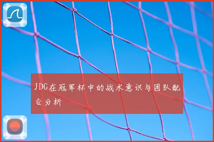JDG在冠军杯中的战术意识与团队配合分析