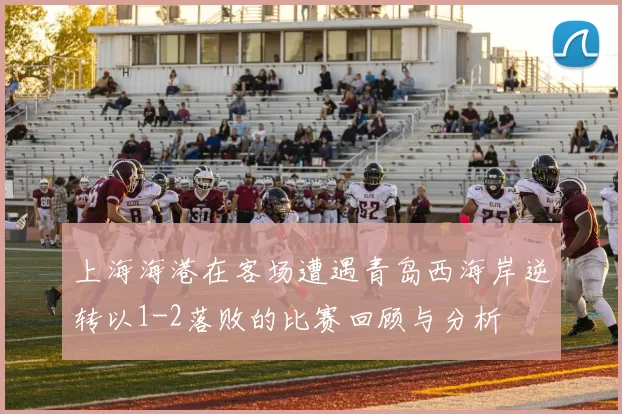 上海海港在客场遭遇青岛西海岸逆转以1-2落败的比赛回顾与分析
