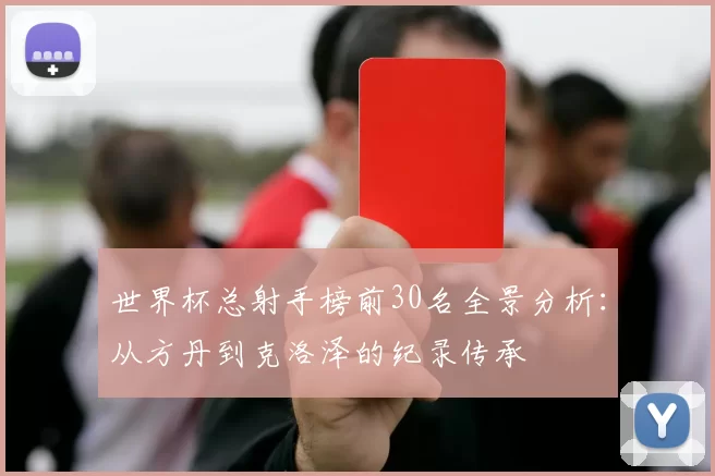 世界杯总射手榜前30名全景分析:从方丹到克洛泽的纪录传承