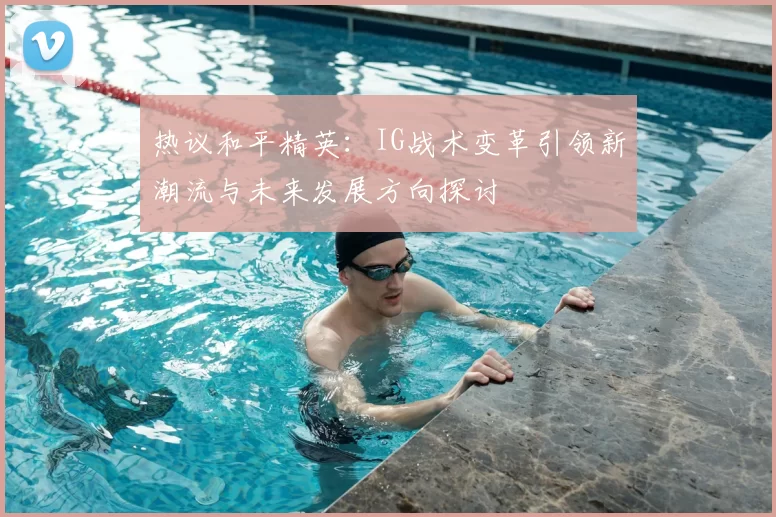 热议和平精英：IG战术变革引领新潮流与未来发展方向探讨