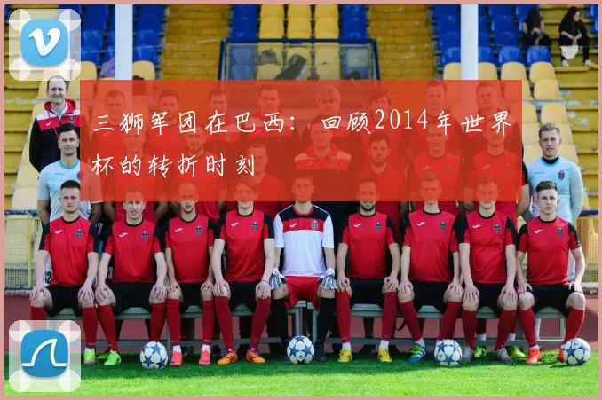 三狮军团在巴西：回顾2014年世界杯的转折时刻