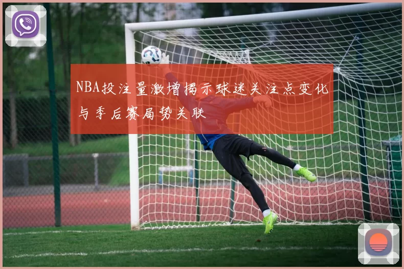 NBA投注量激增揭示球迷关注点变化与季后赛局势关联