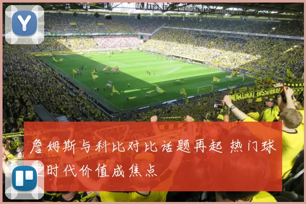 詹姆斯与科比对比话题再起 热门球星时代价值成焦点