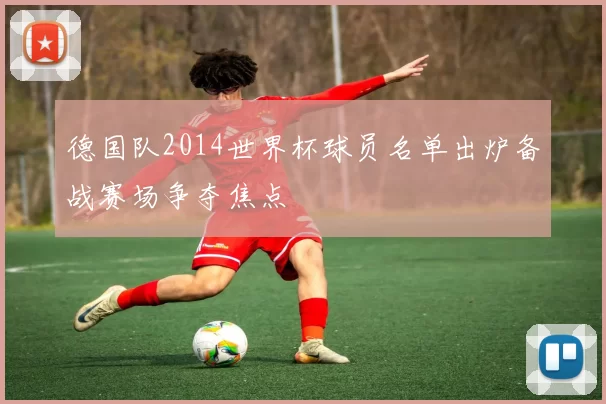 德国队2014世界杯球员名单出炉备战赛场争夺焦点