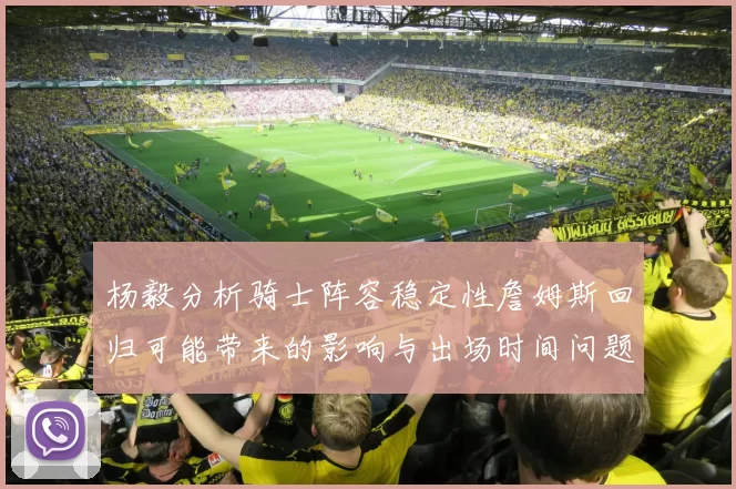 杨毅分析骑士阵容稳定性詹姆斯回归可能带来的影响与出场时间问题