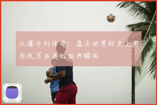 从爆冷到传奇：盘点世界杯史上那些改写历史的经典瞬间