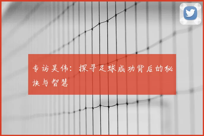 专访吴伟：探寻足球成功背后的秘诀与智慧