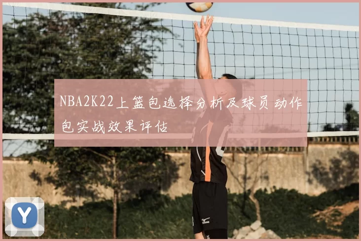 NBA2K22上篮包选择分析及球员动作包实战效果评估