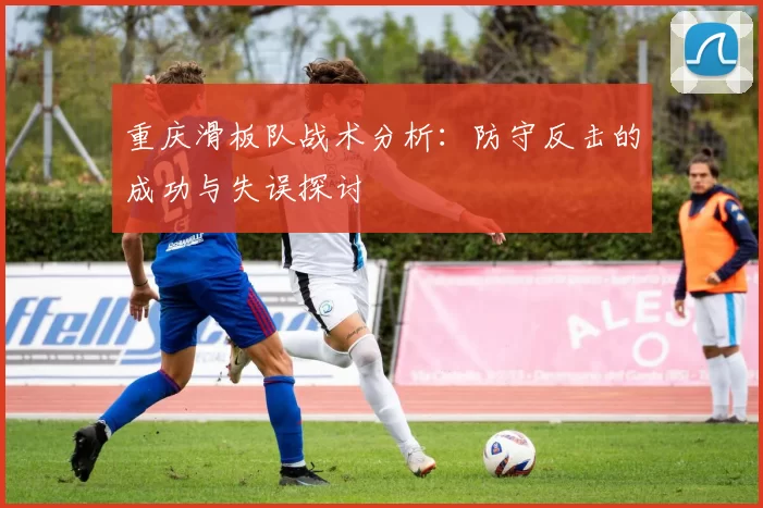 重庆滑板队战术分析：防守反击的成功与失误探讨