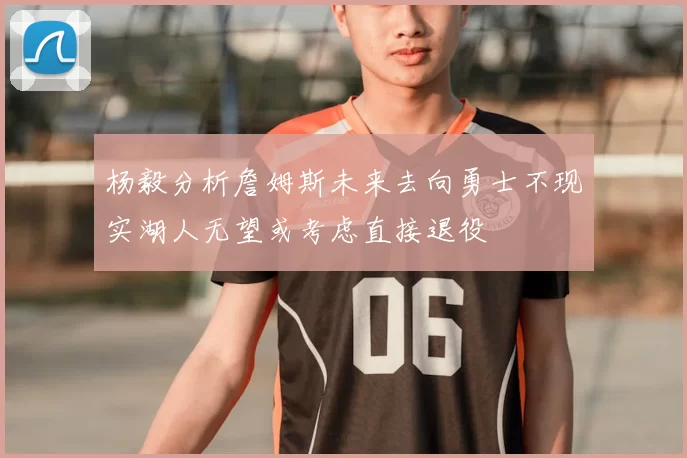 杨毅分析詹姆斯未来去向勇士不现实湖人无望或考虑直接退役