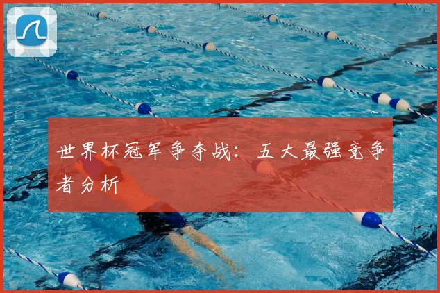 世界杯冠军争夺战：五大最强竞争者分析