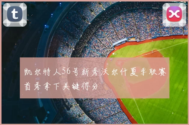 凯尔特人56号新秀沃尔什夏季联赛首秀拿下关键得分