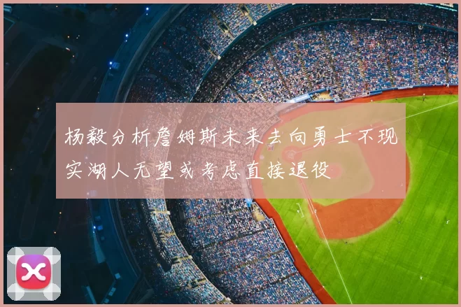 杨毅分析詹姆斯未来去向勇士不现实湖人无望或考虑直接退役