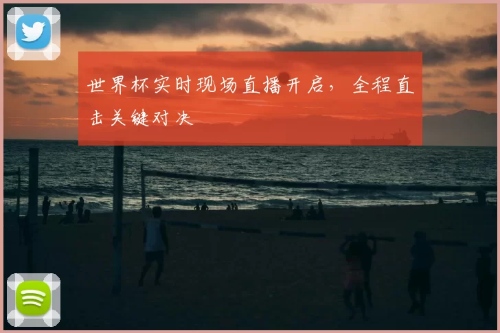 世界杯实时现场直播开启，全程直击关键对决