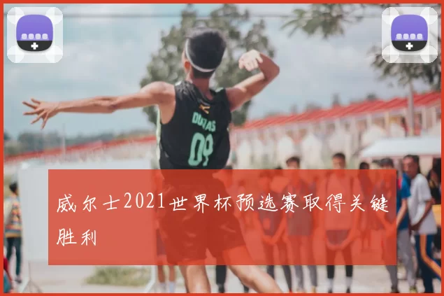 威尔士2021世界杯预选赛取得关键胜利
