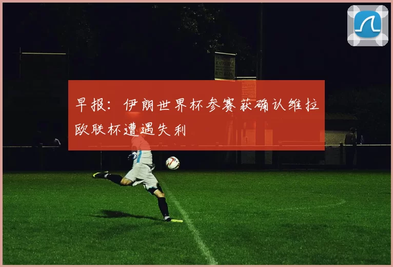 早报：伊朗世界杯参赛获确认维拉欧联杯遭遇失利