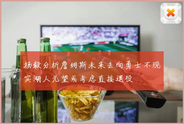 杨毅分析詹姆斯未来去向勇士不现实湖人无望或考虑直接退役